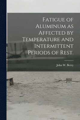 John W. Berry - Fatigue of Aluminum as Affected by Temperature and Intermittent Periods of Rest., Häftad