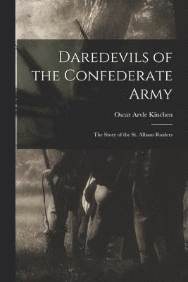 Daredevils of the Confederate Army; the Story of the St. Albans Raiders 1