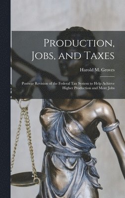 bokomslag Production, Jobs, and Taxes; Postwar Revision of the Federal Tax System to Help Achieve Higher Production and More Jobs