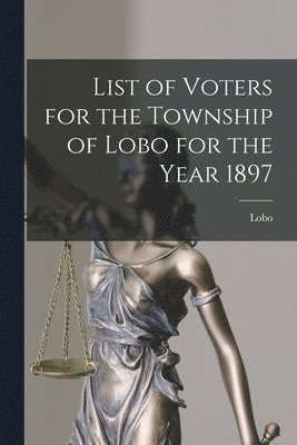 List of Voters for the Township of Lobo for the Year 1897 [microform] 1