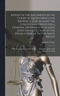 bokomslag Report of the Arguments in the Court of Queen's Bench on Shewing Cause Against the Conditional Order for a Criminal Information Against John Sarsfield Casey at the Prosecution of Patten Smith Bridge