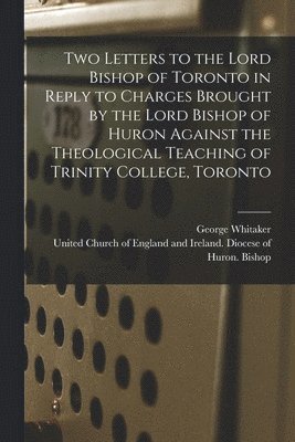 Two Letters to the Lord Bishop of Toronto in Reply to Charges Brought by the Lord Bishop of Huron Against the Theological Teaching of Trinity College, Toronto [microform] 1