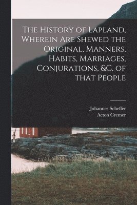 bokomslag The History of Lapland, Wherein Are Shewed the Original, Manners, Habits, Marriages, Conjurations, &c. of That People