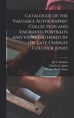 Catalogue of the Valuable Autographic Collection and Engraved Portraits and Views Gathered by the Late Charles Colcock Jones 1