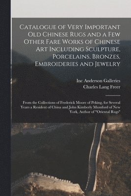 Inc Anderson Galleries, Charles Lang Freer - Catalogue of Very Important Old Chinese Rugs and a Few Other Fare Works of Chinese Art Including Sculpture, Porcelains, Bronzes, Embroideries and Jewelry, Häftad