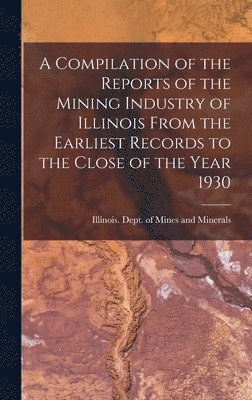 bokomslag A Compilation of the Reports of the Mining Industry of Illinois From the Earliest Records to the Close of the Year 1930