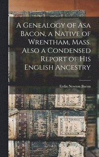 bokomslag A Genealogy of Asa Bacon, a Native of Wrentham, Mass. Also a Condensed Report of His English Ancestry