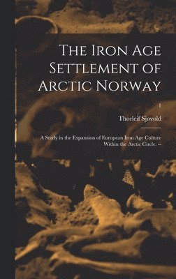 The Iron Age Settlement of Arctic Norway: a Study in the Expansion of European Iron Age Culture Within the Arctic Circle. --; 1 1