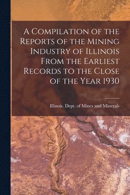 bokomslag A Compilation of the Reports of the Mining Industry of Illinois From the Earliest Records to the Close of the Year 1930