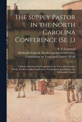 The Supply Pastor in the North Carolina Conference (Se. J.): a Study Authorized by Commission on Town and Country Work, North Carolina Conference, Sou 1