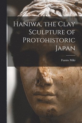 bokomslag Haniwa, the Clay Sculpture of Protohistoric Japan