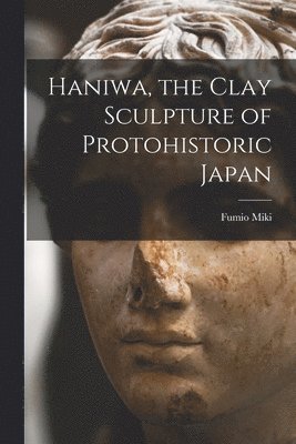 Haniwa, the Clay Sculpture of Protohistoric Japan 1