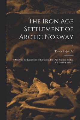 The Iron Age Settlement of Arctic Norway: a Study in the Expansion of European Iron Age Culture Within the Arctic Circle. --; 1 1