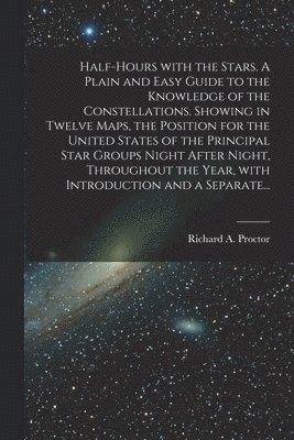 bokomslag Half-hours With the Stars. A Plain and Easy Guide to the Knowledge of the Constellations. Showing in Twelve Maps, the Position for the United States of the Principal Star Groups Night After Night, ...
