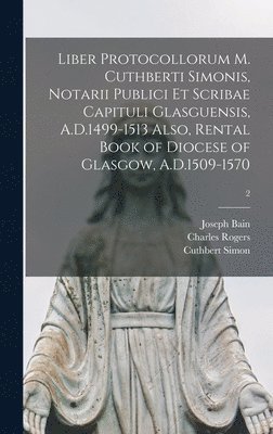 Joseph 1826-1911 Bain, Charles Rogers, Cuthbert Simon - Liber Protocollorum M. Cuthberti Simonis, Notarii Publici Et Scribae Capituli Glasguensis, A.D.1499-1513 Also, Rental Book of Diocese of Glasgow, A.D.1509-1570; 2, Inbunden