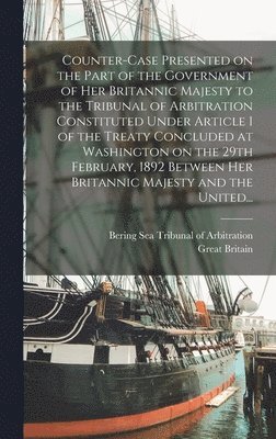 Bering Sea Tribunal of Arbitration, Great Britain - Counter-case Presented on the Part of the Government of Her Britannic Majesty to the Tribunal of Arbitration Constituted Under Article 1 of the Treaty Concluded at Washington on the 29th February, 1892 Between Her Britannic Majesty and the United..., Inbunden