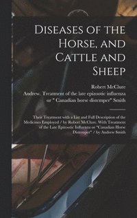 bokomslag Diseases of the Horse, and Cattle and Sheep: Their Treatment With a List and Full Description of the Medicines Employed / by Robert McClure. With Trea