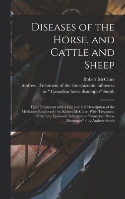 bokomslag Diseases of the Horse, and Cattle and Sheep: Their Treatment With a List and Full Description of the Medicines Employed / by Robert McClure. With Trea
