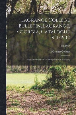 LaGrange College Bulletin, LaGrange, Georgia, Catalogue 1931-1932; Announcements 1932-1933 (Annual Catalogue); 1931-1932 1