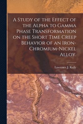 bokomslag A Study of the Effect of the Alpha to Gamma Phase Transformation on the Short Time Creep Behavior of an Iron-chromium-nickel Alloy.