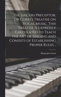 bokomslag Singers Preceptor, or Corri's Treatise on Vocal Music. This Treatise is Expressly Calculated to Teach the Art of Singing and Consists of Establishing Proper Rules ..