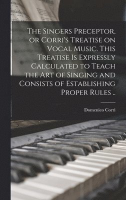 bokomslag Singers Preceptor, or Corri's Treatise on Vocal Music. This Treatise is Expressly Calculated to Teach the Art of Singing and Consists of Establishing Proper Rules ..