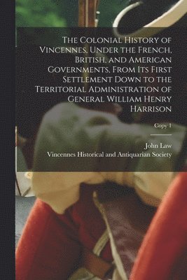 The Colonial History of Vincennes, Under the French, British, and American Governments, From Its First Settlement Down to the Territorial Administration of General William Henry Harrison; copy 1 1
