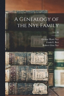 Robert Glen 1910- Nye, Robert Glen Nye, George Hyatt B. Nye, Frank E. (Frank Eugene) B. Best - Genealogy of the Nye Family; Vol. III, Häftad