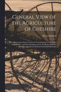 bokomslag General View of the Agriculture of Cheshire; With Observations Drawn Up for the Consideration of the Board of Agriculture, and Internal Improvement. By Henry Holland, Member of the Royal Medical So...