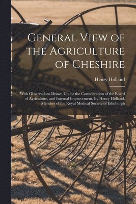 bokomslag General View of the Agriculture of Cheshire; With Observations Drawn Up for the Consideration of the Board of Agriculture, and Internal Improvement. By Henry Holland, Member of the Royal Medical