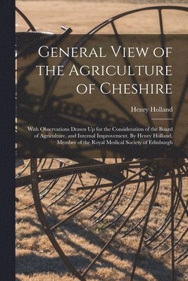 bokomslag General View of the Agriculture of Cheshire; With Observations Drawn Up for the Consideration of the Board of Agriculture, and Internal Improvement. By Henry Holland, Member of the Royal Medical So...