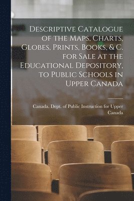 bokomslag Descriptive Catalogue of the Maps, Charts, Globes, Prints, Books, & C. for Sale at the Educational Depository, to Public Schools in Upper Canada [microform]