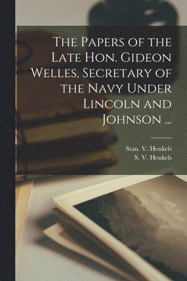 Papers of the Late Hon. Gideon Welles, Secretary of the Navy Under Lincoln and Johnson ...