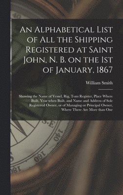 bokomslag An Alphabetical List of All the Shipping Registered at Saint John, N. B. on the 1st of January, 1867 [microform]