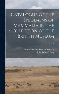 Catalogue of the Specimens of Mammalia in the Collection of the British Museum; pt.1-2 1