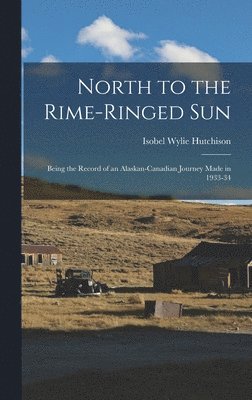 North to the Rime-ringed Sun: Being the Record of an Alaskan-Canadian Journey Made in 1933-34 1