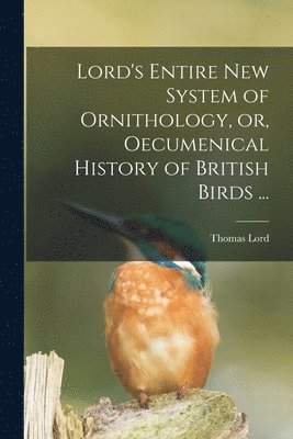 Lord's Entire New System of Ornithology, or, Oecumenical History of British Birds ... 1