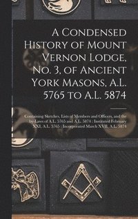 bokomslag Condensed History of Mount Vernon Lodge, No. 3, of Ancient York Masons, A.L. 5765 to A.L. 5874