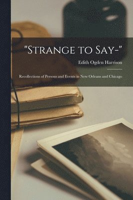 'Strange to Say-'; Recollections of Persons and Events in New Orleans and Chicago 1