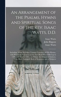 Arrangement of the Psalms, Hymns and Spiritual Songs of the Rev. Isaac Watts, D.D.