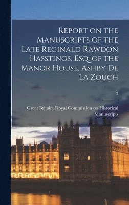 Report on the Manuscripts of the Late Reginald Rawdon Hasstings, Esq. of the Manor House, Ashby De La Zouch; 2 1