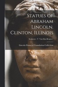 bokomslag Statues of Abraham Lincoln. Clinton, Illinois; Sculptors - V Van den Bergen 1