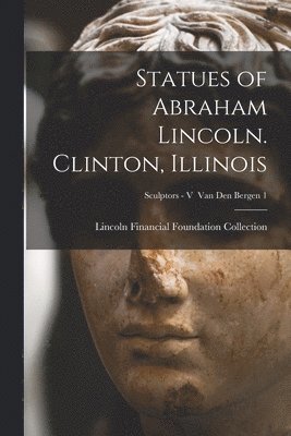 Statues of Abraham Lincoln. Clinton, Illinois; Sculptors - V Van den Bergen 1 1