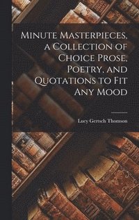 bokomslag Minute Masterpieces, a Collection of Choice Prose, Poetry, and Quotations to Fit Any Mood