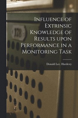 Donald Lee Hardesty - Influence of Extrinsic Knowledge of Results Upon Performance in a Monitoring Task, Häftad