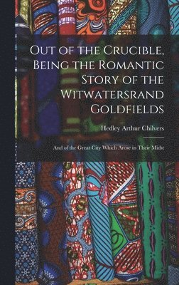 bokomslag Out of the Crucible, Being the Romantic Story of the Witwatersrand Goldfields; and of the Great City Which Arose in Their Midst