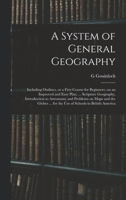 bokomslag A System of General Geography; Including Outlines, or a First Course for Beginners, on an Improved and Easy Plan, ... Scripture Geography, Introduction to Astronomy and Problems on Maps and the