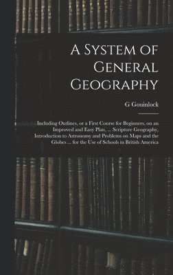 System of General Geography; Including Outlines, or a First Course for Beginners, on an Improved and Easy Plan, ... Scripture Geography, Introduction to Astronomy and Problems on Maps and the Globes ... for the Use of Schools in British America
