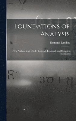 Foundations of Analysis; the Arithmetic of Whole, Rational, Irrational, and Complex Numbers 1