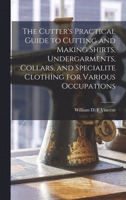 The Cutter's Practical Guide to Cutting and Making Shirts, Undergarments, Collars, and Specialite Clothing for Various Occupations 1